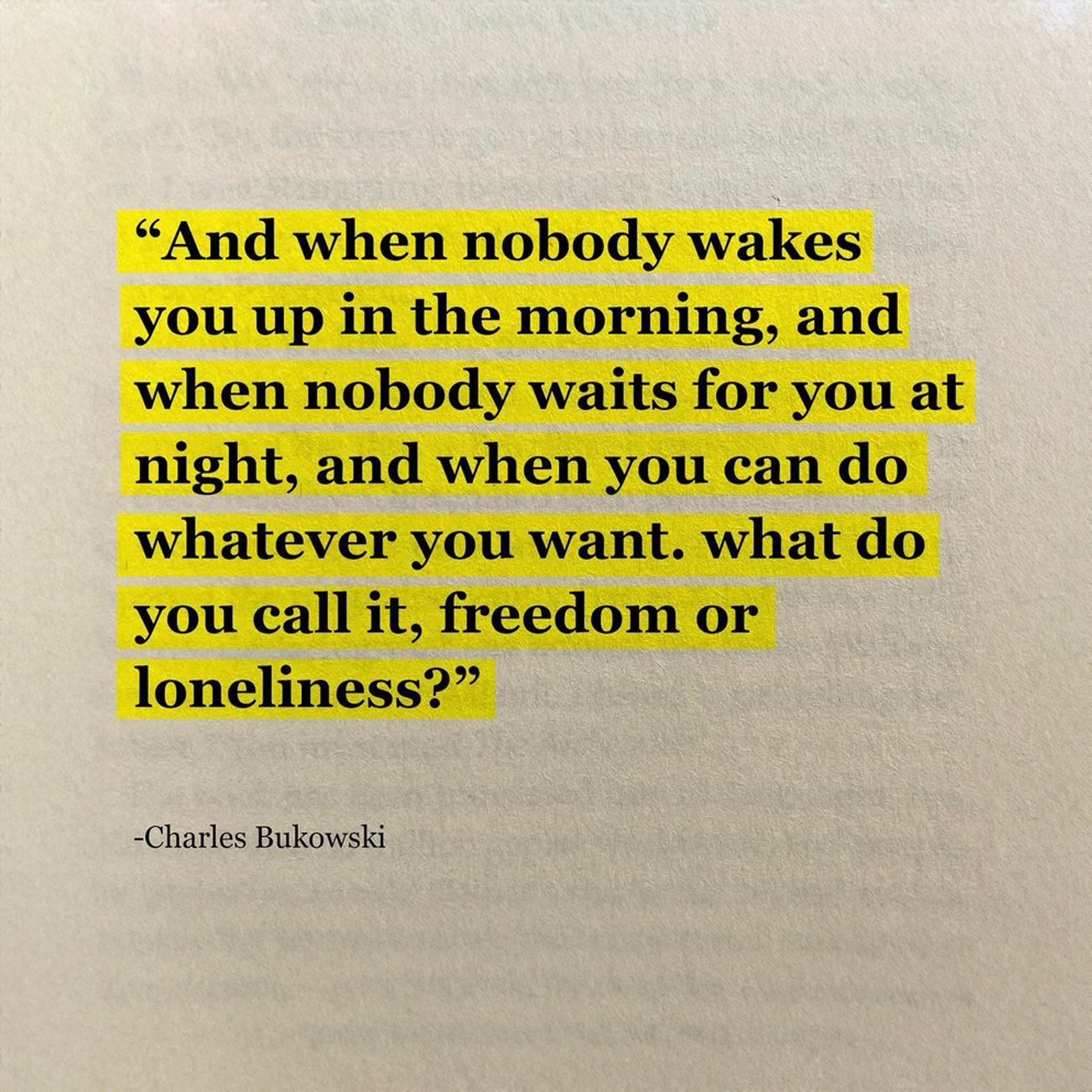 'And when nobody wakes you up in the morning, and when nobody waits for you at night, and when you can do whatever you want. what do you call it, freedom or loneliness?'-Charles Bukowski